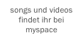 songs und videos findet ihr bei myspace